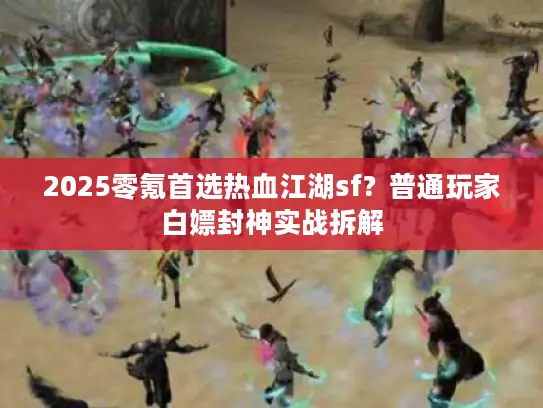 2025零氪首选热血江湖sf？普通玩家白嫖封神实战拆解