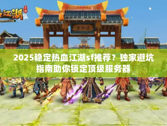 2025稳定热血江湖sf推荐？独家避坑指南助你锁定顶级服务器