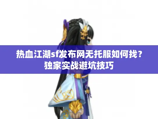 热血江湖sf发布网无托服如何找?独家实战避坑技巧 热血江湖sf发布网无托服如何找?独家实战避坑技巧