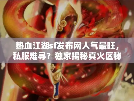 热血江湖sf发布网人气最旺，私服难寻？独家揭秘真火区秘诀！
