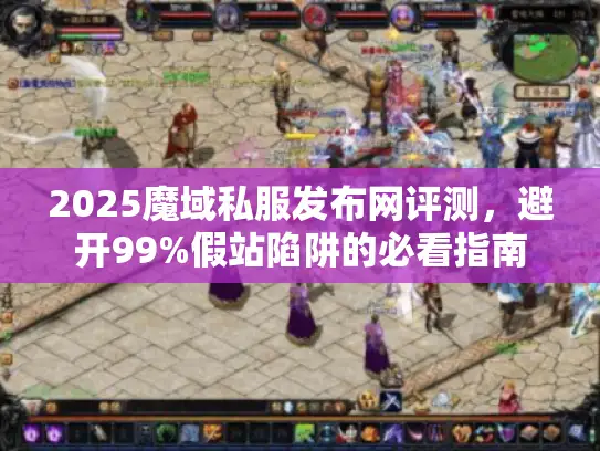 2025魔域私服发布网评测,避开99%假站陷阱的必看指南 2025魔域私服发布网评测,避开99%假站陷阱的必看指南