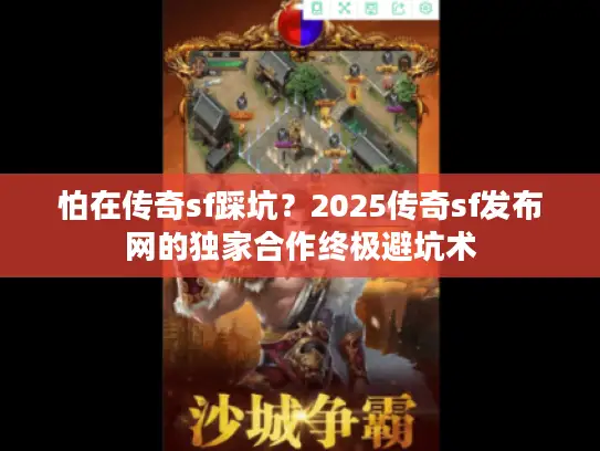 怕在传奇sf踩坑?2025传奇sf发布网的独家合作终极避坑术 怕在传奇sf踩坑?2025传奇sf发布网的独家合作终极避坑术