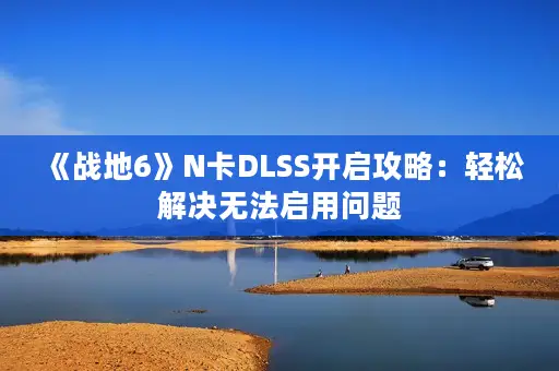 《战地6》N卡DLSS开启攻略：轻松解决无法启用问题