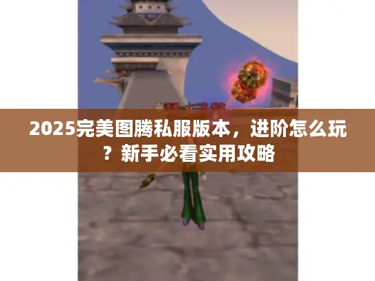 2025完美图腾私服版本,进阶怎么玩?新手必看实用攻略 2025完美图腾私服版本,进阶怎么玩?新手必看实用攻略