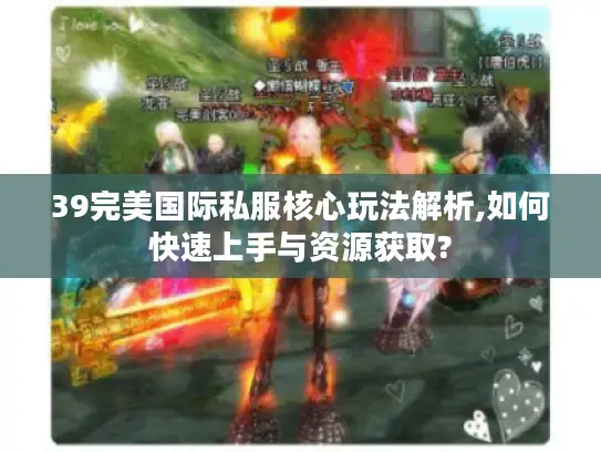 39完美国际私服核心玩法解析,如何快速上手与资源获取?