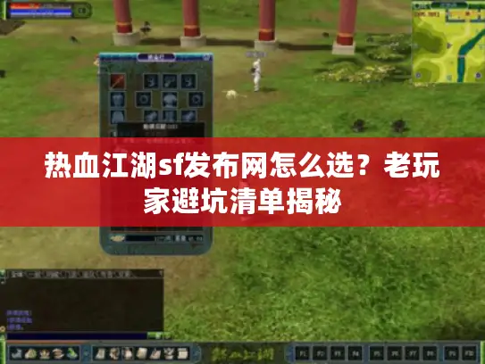 热血江湖sf发布网怎么选？老玩家避坑清单揭秘