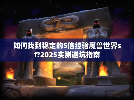 如何找到稳定的5倍经验魔兽世界sf?2025实测避坑指南