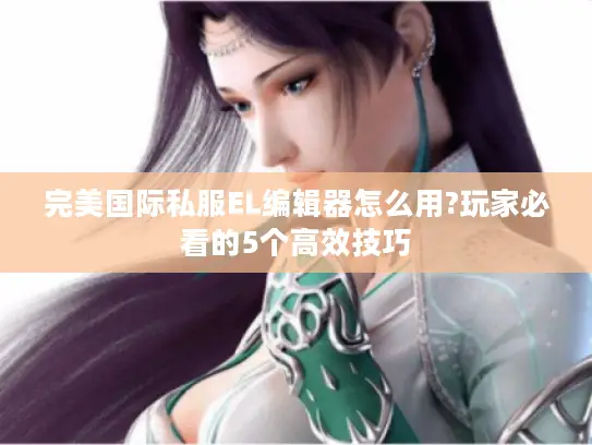 完美国际私服EL编辑器怎么用?玩家必看的5个高效技巧