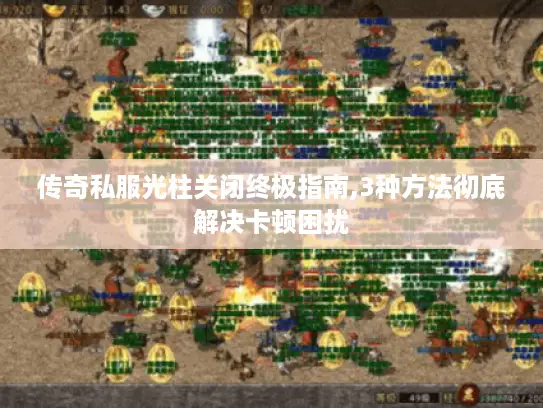 传奇私服光柱关闭终极指南,3种方法彻底解决卡顿困扰