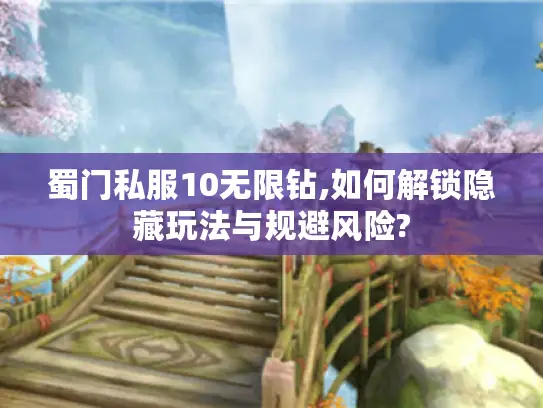 蜀门私服10无限钻,如何解锁隐藏玩法与规避风险?