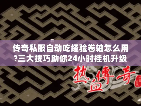 传奇私服自动吃经验卷轴怎么用?三大技巧助你24小时挂机升级 传奇私服自动吃经验卷轴怎么用?三大技巧助你24小时挂机升级