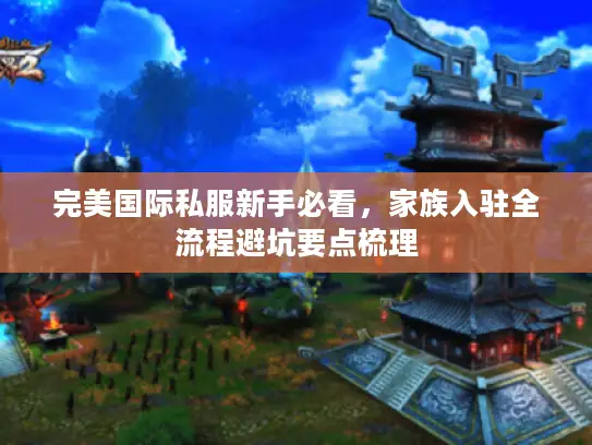 完美国际私服新手必看，家族入驻全流程避坑要点梳理