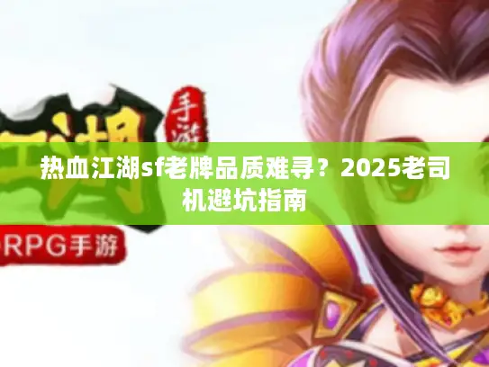 热血江湖sf老牌品质难寻?2025老司机避坑指南 热血江湖sf老牌品质难寻?2025老司机避坑指南