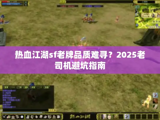 热血江湖sf老牌品质难寻?2025老司机避坑指南 热血江湖sf老牌品质难寻?2025老司机避坑指南