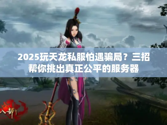 2025玩天龙私服怕遇骗局？三招帮你挑出真正公平的服务器