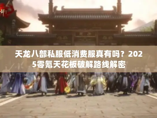 天龙八部私服低消费服真有吗？2025零氪天花板破解路线解密