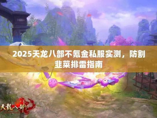 2025天龙八部不氪金私服实测,防割韭菜排雷指南 2025天龙八部不氪金私服实测,防割韭菜排雷指南