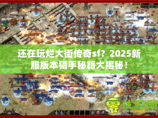 还在玩烂大街传奇sf？2025新服版本猎手秘籍大揭秘！