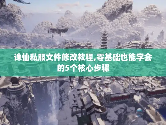 诛仙私服文件修改教程,零基础也能学会的5个核心步骤