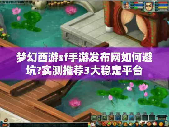 梦幻西游sf手游发布网如何避坑?实测推荐3大稳定平台 梦幻西游sf手游发布网如何避坑?实测推荐3大稳定平台