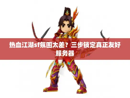 热血江湖sf氛围太差？三步锁定真正友好服务器