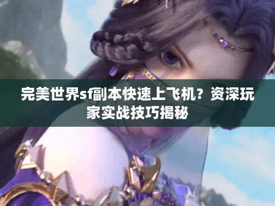 完美世界sf副本快速上飞机？资深玩家实战技巧揭秘
