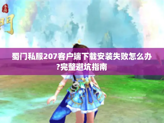 蜀门私服207客户端下载安装失败怎么办?完整避坑指南 蜀门私服207客户端下载安装失败怎么办?完整避坑指南