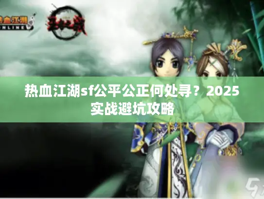 热血江湖sf公平公正何处寻?2025实战避坑攻略 热血江湖sf公平公正何处寻?2025实战避坑攻略