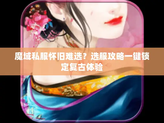 魔域私服怀旧难选？选服攻略一键锁定复古体验