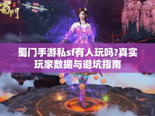 蜀门手游私sf有人玩吗?真实玩家数据与避坑指南