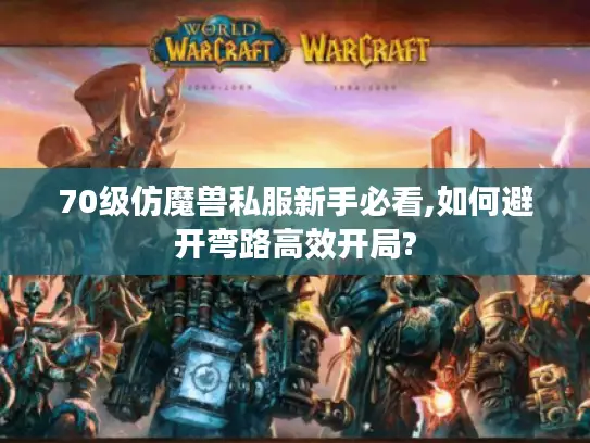 70级仿魔兽私服新手必看,如何避开弯路高效开局?