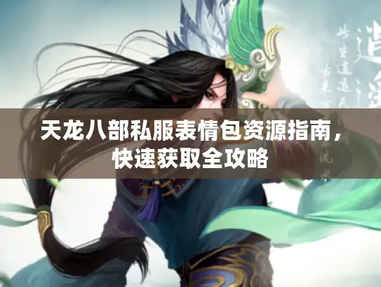 天龙八部私服表情包资源指南,快速获取全攻略 天龙八部私服表情包资源指南,快速获取全攻略