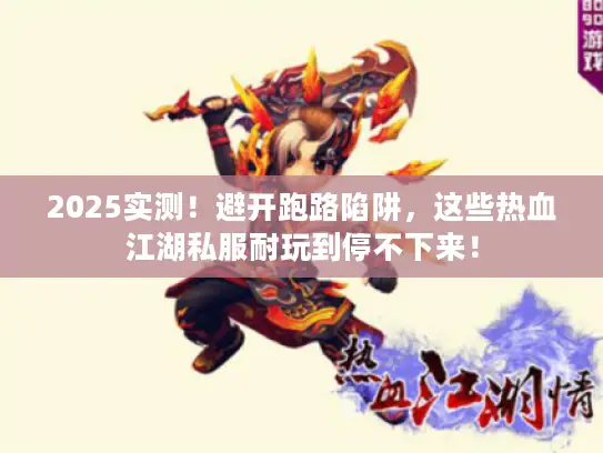 2025实测！避开跑路陷阱，这些热血江湖私服耐玩到停不下来！