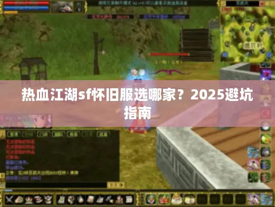 热血江湖sf怀旧服选哪家?2025避坑指南 热血江湖sf怀旧服选哪家?2025避坑指南