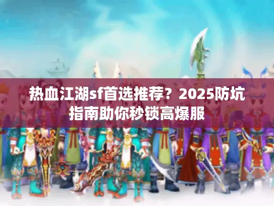 热血江湖sf首选推荐?2025防坑指南助你秒锁高爆服 热血江湖sf首选推荐?2025防坑指南助你秒锁高爆服