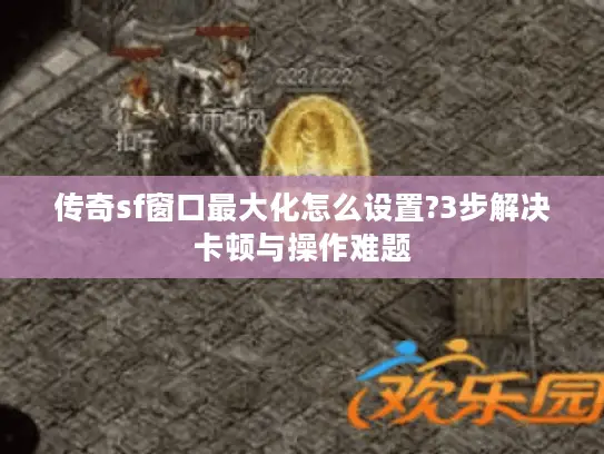 传奇sf窗口最大化怎么设置?3步解决卡顿与操作难题