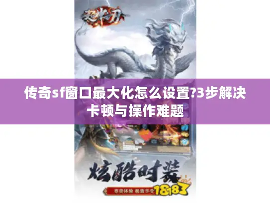传奇sf窗口最大化怎么设置?3步解决卡顿与操作难题