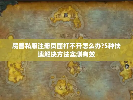 魔兽私服注册页面打不开怎么办?5种快速解决方法实测有效