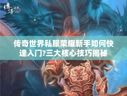 传奇世界私服荣耀新手如何快速入门?三大核心技巧揭秘