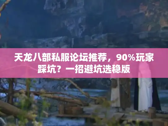 天龙八部私服论坛推荐，90%玩家踩坑？一招避坑选稳版
