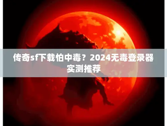 传奇sf下载怕中毒？2024无毒登录器实测推荐