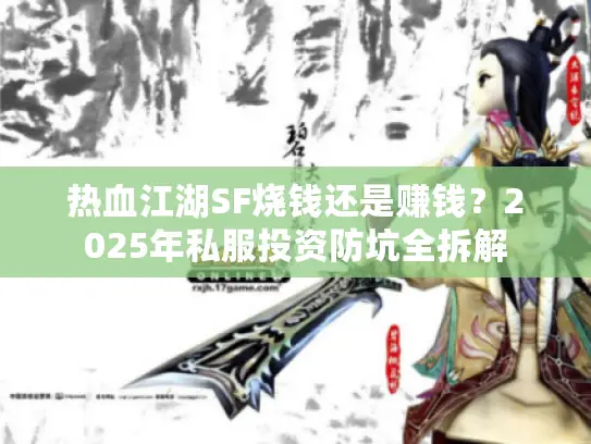 热血江湖SF烧钱还是赚钱？2025年私服投资防坑全拆解
