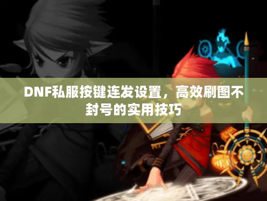 DNF私服按键连发设置,高效刷图不封号的实用技巧 DNF私服按键连发设置,高效刷图不封号的实用技巧