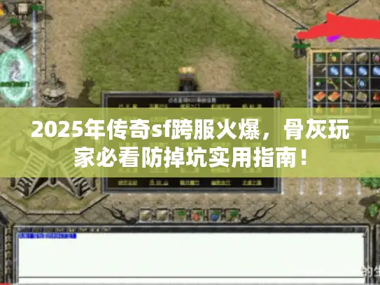 2025年传奇sf跨服火爆,骨灰玩家必看防掉坑实用指南! 2025年传奇sf跨服火爆,骨灰玩家必看防掉坑实用指南!