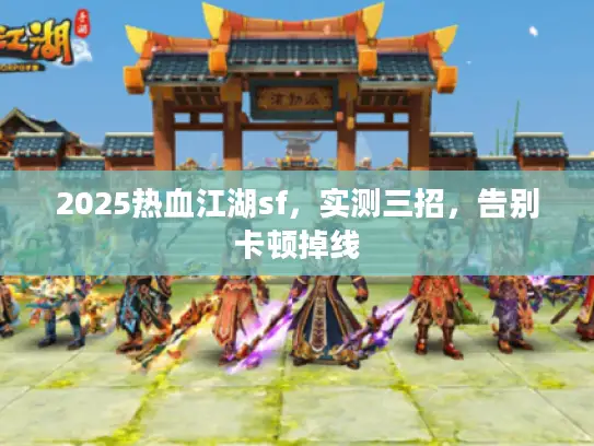 2025热血江湖sf,实测三招,告别卡顿掉线 2025热血江湖sf,实测三招,告别卡顿掉线