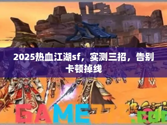 2025热血江湖sf,实测三招,告别卡顿掉线 2025热血江湖sf,实测三招,告别卡顿掉线