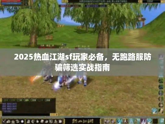 2025热血江湖sf玩家必备，无跑路服防骗筛选实战指南