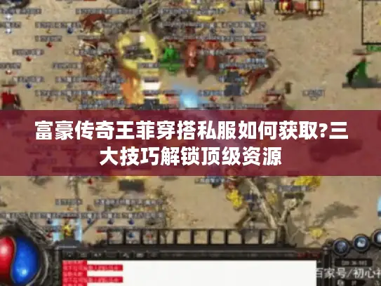 富豪传奇王菲穿搭私服如何获取?三大技巧解锁顶级资源