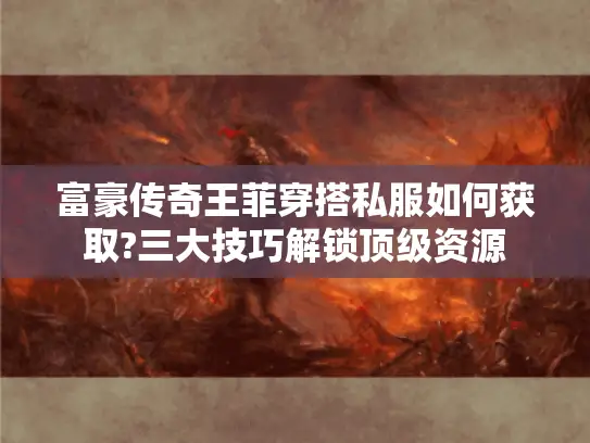 富豪传奇王菲穿搭私服如何获取?三大技巧解锁顶级资源