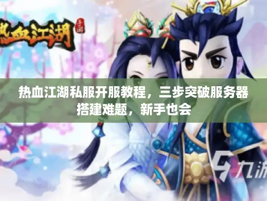 热血江湖私服开服教程，三步突破服务器搭建难题，新手也会
